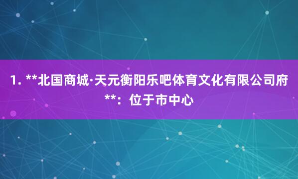 1. **北国商城·天元衡阳乐吧体育文化有限公司府**：位于市中心
